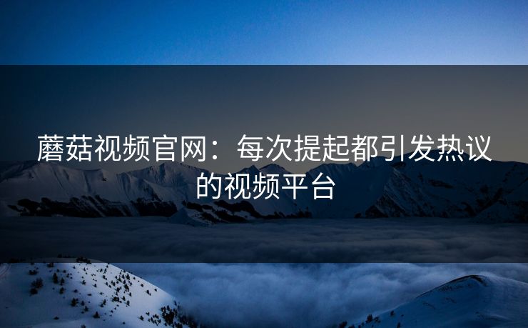 蘑菇视频官网：每次提起都引发热议的视频平台