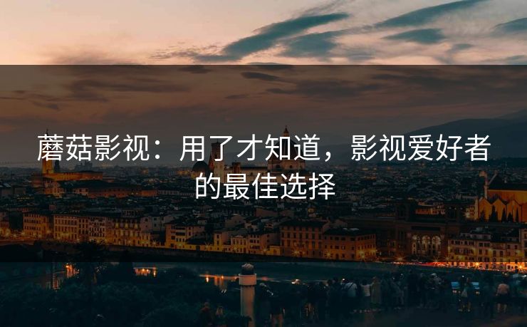 蘑菇影视：用了才知道，影视爱好者的最佳选择
