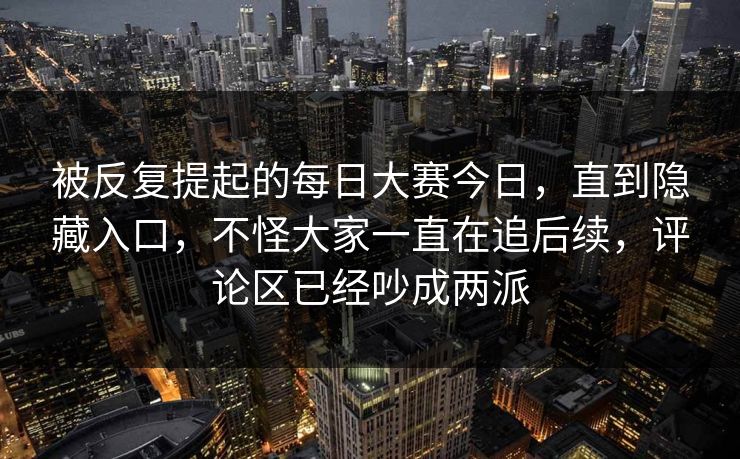 被反复提起的每日大赛今日，直到隐藏入口，不怪大家一直在追后续，评论区已经吵成两派