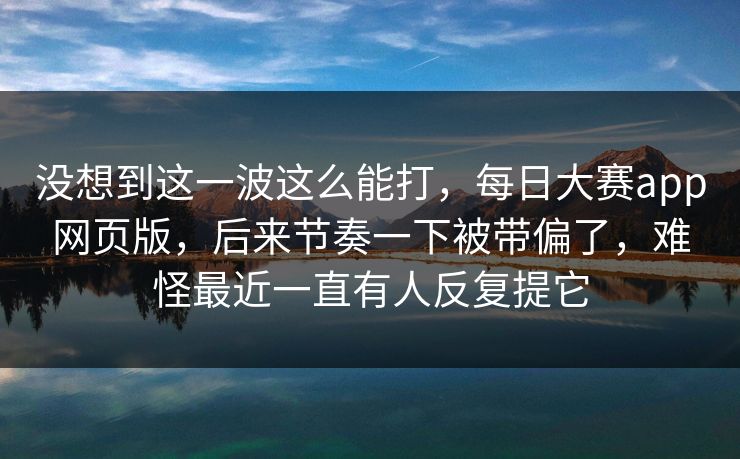 没想到这一波这么能打，每日大赛app网页版，后来节奏一下被带偏了，难怪最近一直有人反复提它