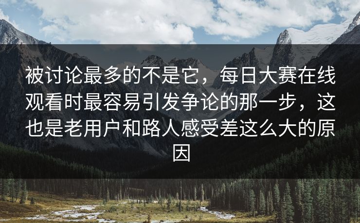 被讨论最多的不是它，每日大赛在线观看时最容易引发争论的那一步，这也是老用户和路人感受差这么大的原因
