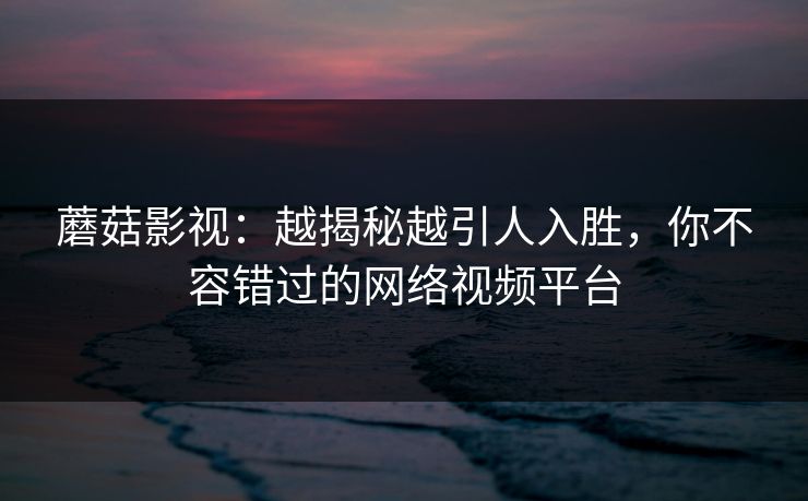 蘑菇影视：越揭秘越引人入胜，你不容错过的网络视频平台