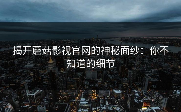 揭开蘑菇影视官网的神秘面纱：你不知道的细节