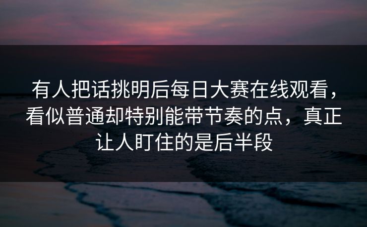 有人把话挑明后每日大赛在线观看，看似普通却特别能带节奏的点，真正让人盯住的是后半段