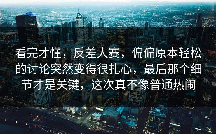 看完才懂,反差大赛,偏偏原本轻松的讨论突然变得很扎心,最后那个细节才是关键,这次真不像普通热闹 看完才懂,反差大赛,偏偏原本轻松的讨论突然变得很扎心,最后那个细节才是关键,这次真不像普通热闹