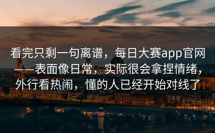 看完只剩一句离谱,每日大赛app官网——表面像日常,实际很会拿捏情绪,外行看热闹,懂的人已经开始对线了 看完只剩一句离谱,每日大赛app官网——表面像日常,实际很会拿捏情绪,外行看热闹,懂的人已经开始对线了