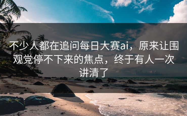 不少人都在追问每日大赛ai，原来让围观党停不下来的焦点，终于有人一次讲清了