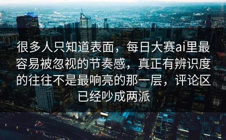 很多人只知道表面,每日大赛ai里最容易被忽视的节奏感,真正有辨识度的往往不是最响亮的那一层,评论区已经吵成两派 很多人只知道表面,每日大赛ai里最容易被忽视的节奏感,真正有辨识度的往往不是最响亮的那一层,评论区已经吵成两派