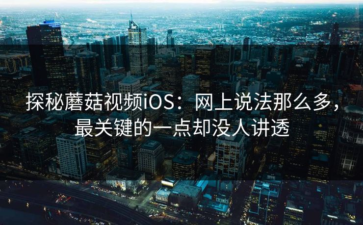 探秘蘑菇视频iOS：网上说法那么多，最关键的一点却没人讲透