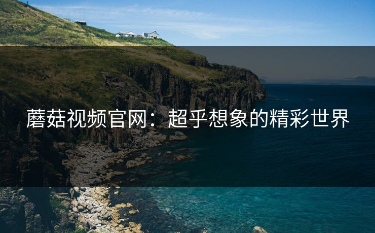 蘑菇视频官网：超乎想象的精彩世界