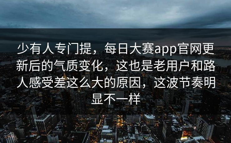 少有人专门提，每日大赛app官网更新后的气质变化，这也是老用户和路人感受差这么大的原因，这波节奏明显不一样