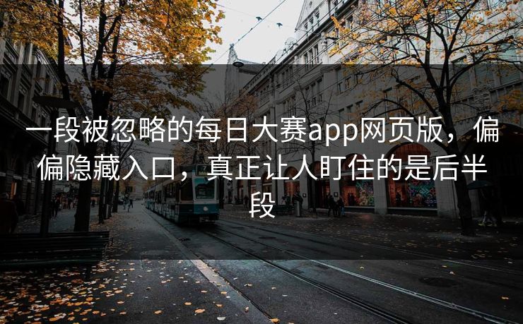 一段被忽略的每日大赛app网页版，偏偏隐藏入口，真正让人盯住的是后半段