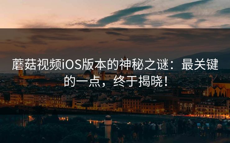蘑菇视频iOS版本的神秘之谜：最关键的一点，终于揭晓！