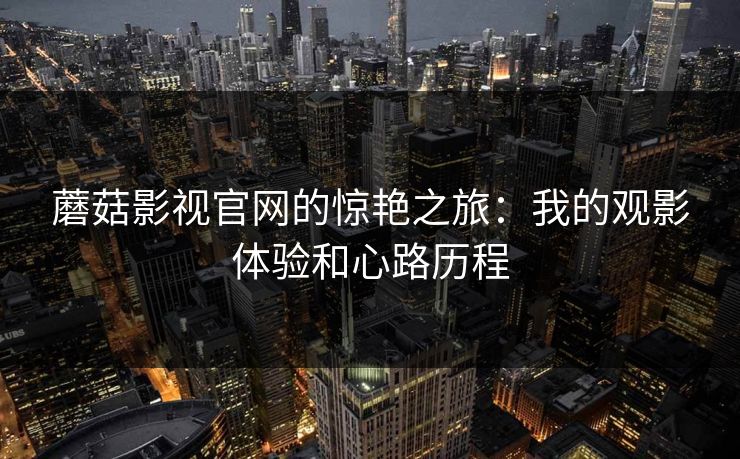 蘑菇影视官网的惊艳之旅：我的观影体验和心路历程