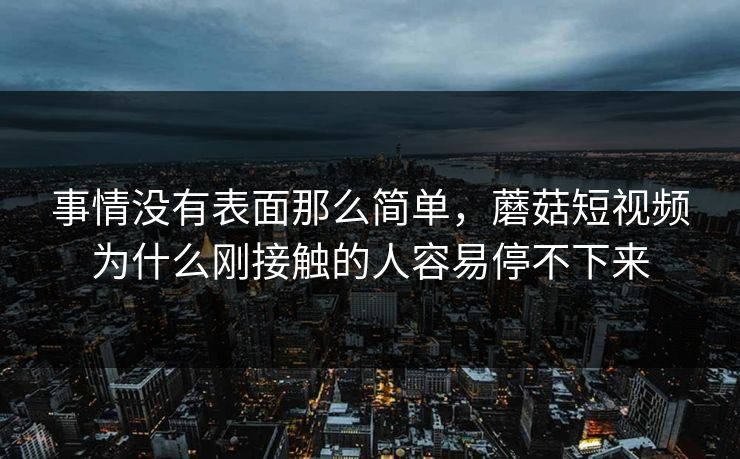 事情没有表面那么简单，蘑菇短视频为什么刚接触的人容易停不下来