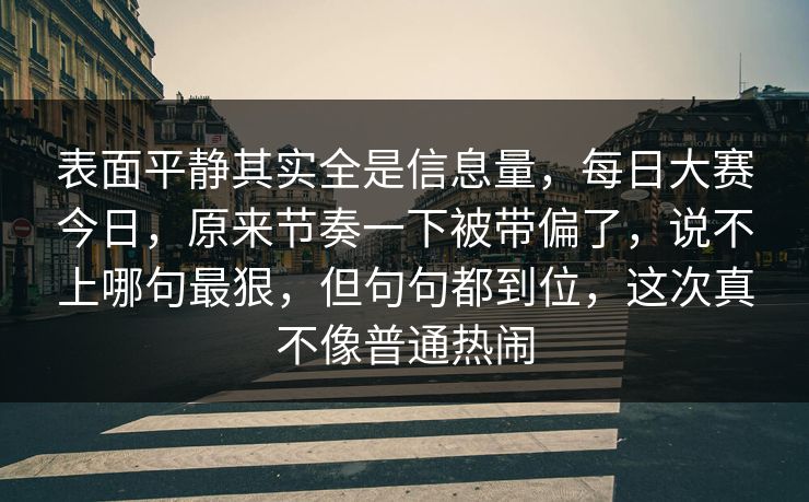 表面平静其实全是信息量，每日大赛今日，原来节奏一下被带偏了，说不上哪句最狠，但句句都到位，这次真不像普通热闹