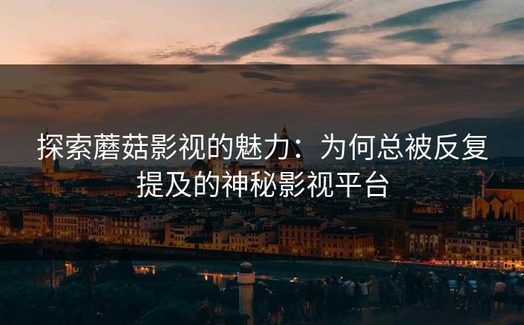 探索蘑菇影视的魅力：为何总被反复提及的神秘影视平台