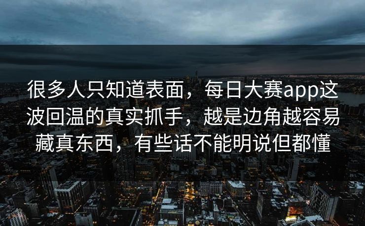很多人只知道表面，每日大赛app这波回温的真实抓手，越是边角越容易藏真东西，有些话不能明说但都懂