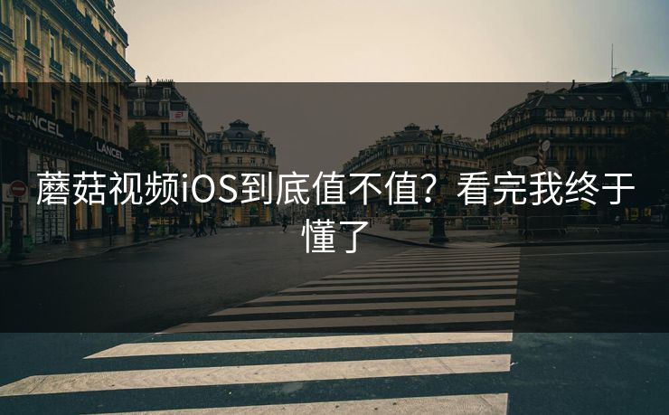蘑菇视频iOS到底值不值？看完我终于懂了