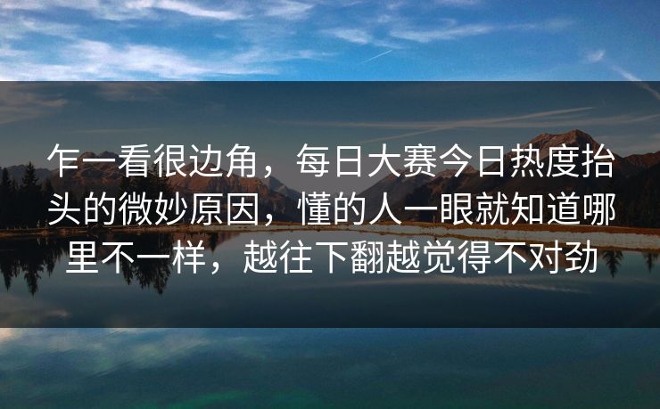 乍一看很边角，每日大赛今日热度抬头的微妙原因，懂的人一眼就知道哪里不一样，越往下翻越觉得不对劲