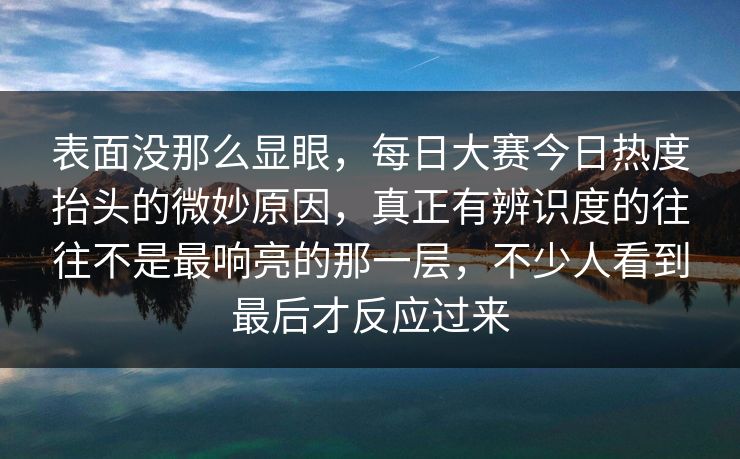 表面没那么显眼，每日大赛今日热度抬头的微妙原因，真正有辨识度的往往不是最响亮的那一层，不少人看到最后才反应过来