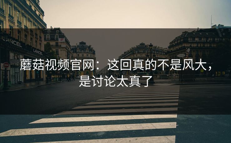 蘑菇视频官网：这回真的不是风大，是讨论太真了