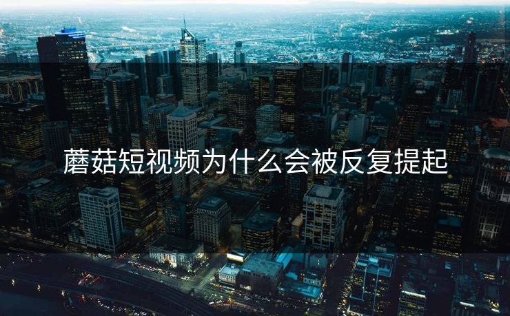 蘑菇短视频为什么会被反复提起