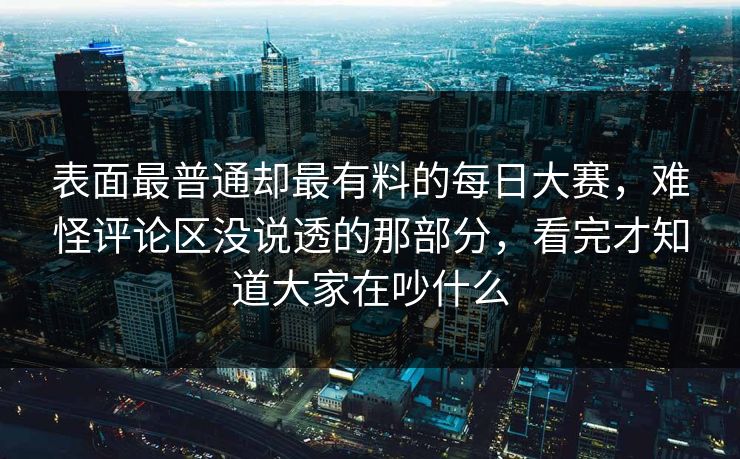 表面最普通却最有料的每日大赛，难怪评论区没说透的那部分，看完才知道大家在吵什么