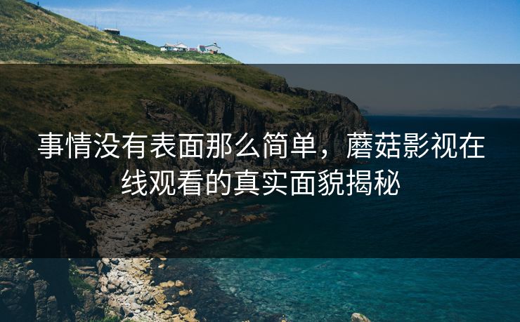 事情没有表面那么简单，蘑菇影视在线观看的真实面貌揭秘