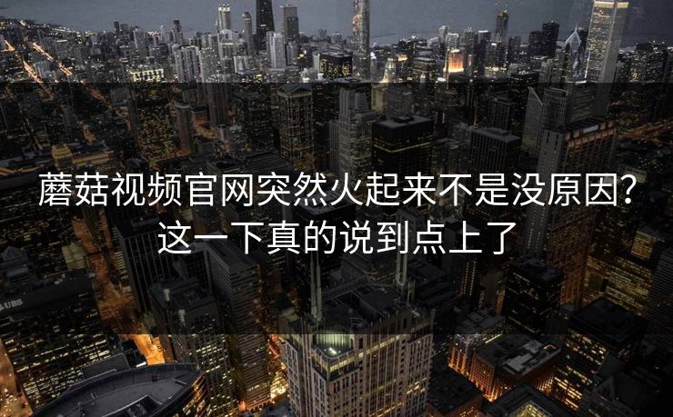 蘑菇视频官网突然火起来不是没原因？这一下真的说到点上了