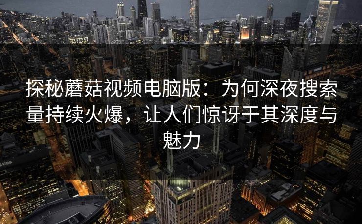 探秘蘑菇视频电脑版：为何深夜搜索量持续火爆，让人们惊讶于其深度与魅力