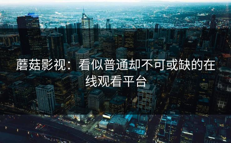 蘑菇影视：看似普通却不可或缺的在线观看平台