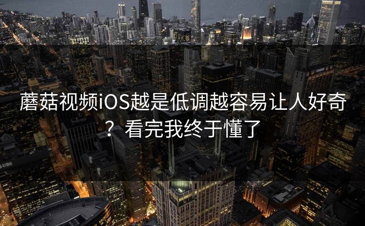 蘑菇视频iOS越是低调越容易让人好奇？看完我终于懂了