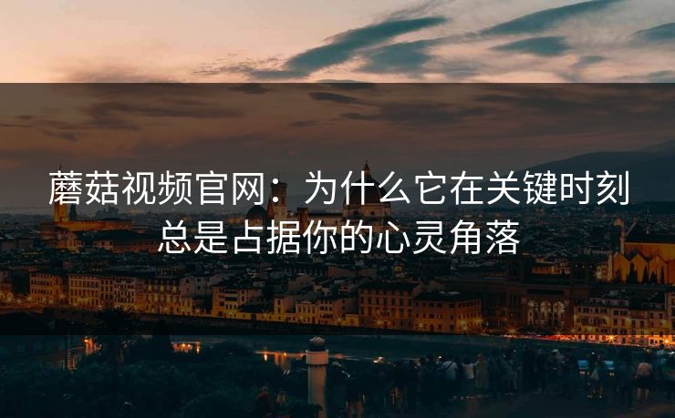 蘑菇视频官网：为什么它在关键时刻总是占据你的心灵角落