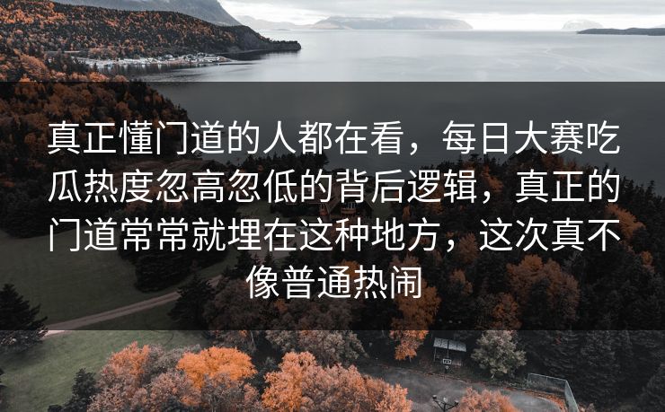 真正懂门道的人都在看，每日大赛吃瓜热度忽高忽低的背后逻辑，真正的门道常常就埋在这种地方，这次真不像普通热闹