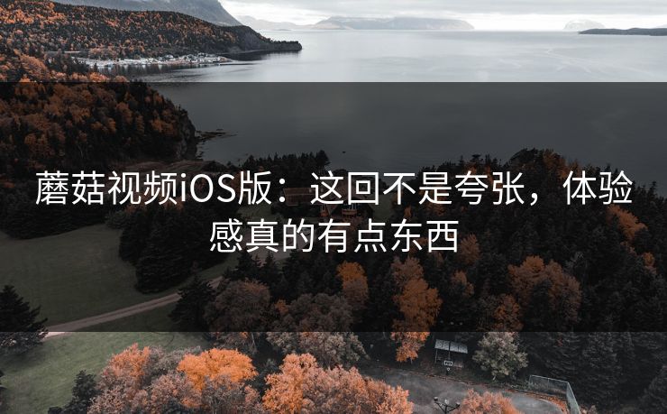 蘑菇视频iOS版：这回不是夸张，体验感真的有点东西
