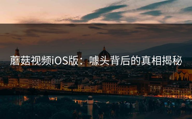 蘑菇视频iOS版：噱头背后的真相揭秘