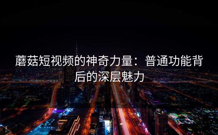 蘑菇短视频的神奇力量：普通功能背后的深层魅力