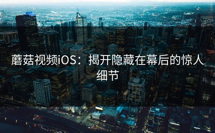 蘑菇视频iOS：揭开隐藏在幕后的惊人细节