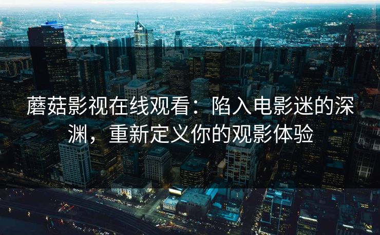蘑菇影视在线观看：陷入电影迷的深渊，重新定义你的观影体验
