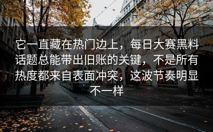 它一直藏在热门边上，每日大赛黑料话题总能带出旧账的关键，不是所有热度都来自表面冲突，这波节奏明显不一样