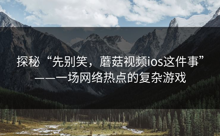 探秘“先别笑，蘑菇视频ios这件事”——一场网络热点的复杂游戏