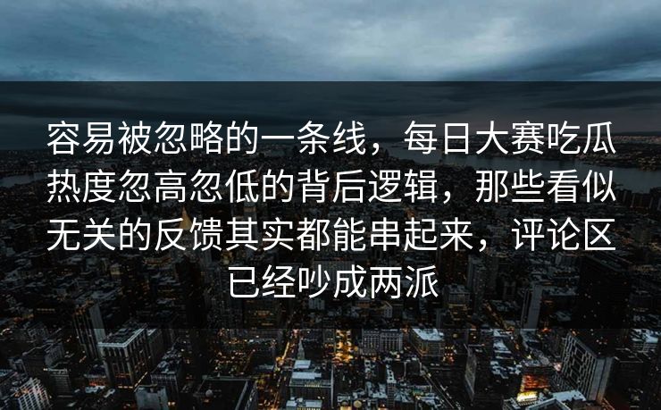 容易被忽略的一条线，每日大赛吃瓜热度忽高忽低的背后逻辑，那些看似无关的反馈其实都能串起来，评论区已经吵成两派