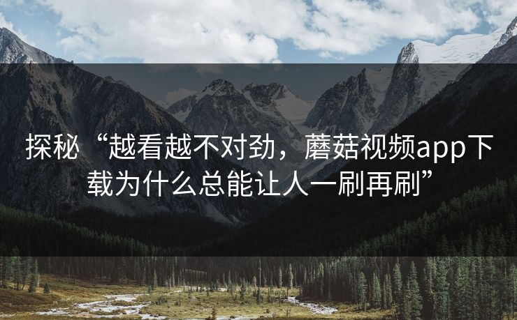探秘“越看越不对劲，蘑菇视频app下载为什么总能让人一刷再刷”
