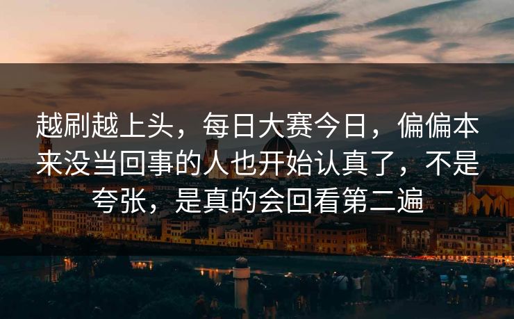 越刷越上头，每日大赛今日，偏偏本来没当回事的人也开始认真了，不是夸张，是真的会回看第二遍