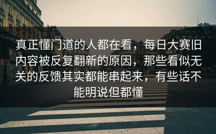 真正懂门道的人都在看，每日大赛旧内容被反复翻新的原因，那些看似无关的反馈其实都能串起来，有些话不能明说但都懂
