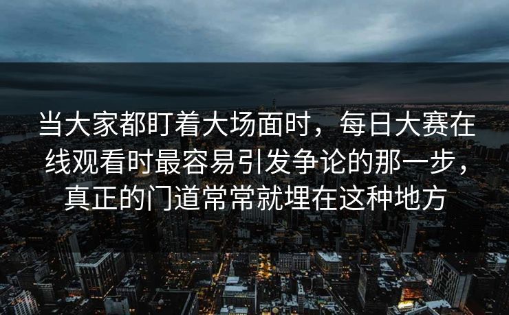 当大家都盯着大场面时，每日大赛在线观看时最容易引发争论的那一步，真正的门道常常就埋在这种地方