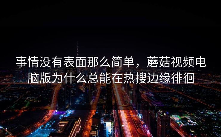 事情没有表面那么简单，蘑菇视频电脑版为什么总能在热搜边缘徘徊