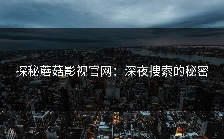 探秘蘑菇影视官网：深夜搜索的秘密