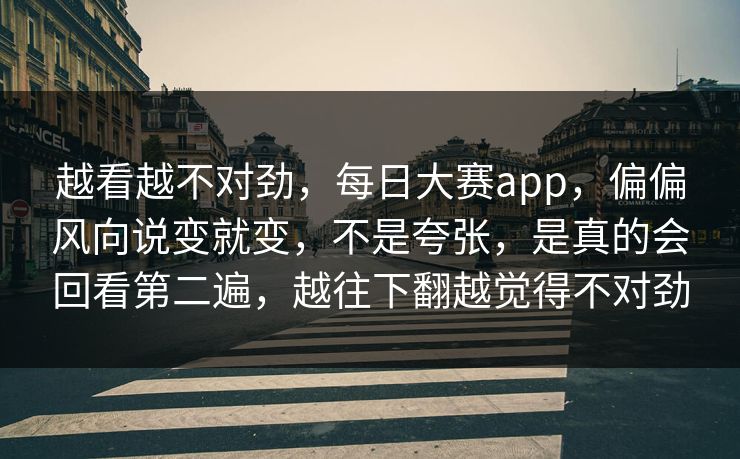 越看越不对劲，每日大赛app，偏偏风向说变就变，不是夸张，是真的会回看第二遍，越往下翻越觉得不对劲